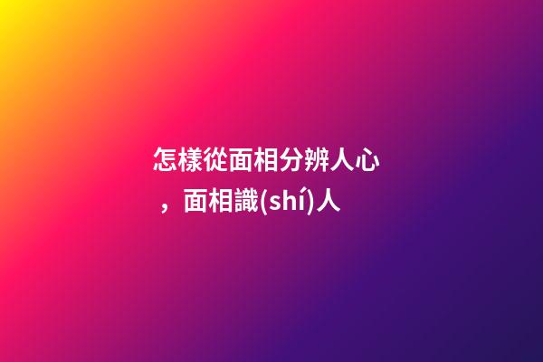 怎樣從面相分辨人心，面相識(shí)人